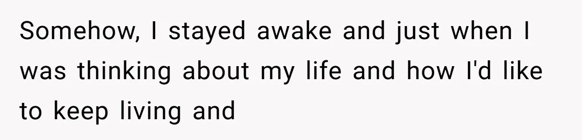 Somehow, I stayed awake and just when I was thinking about my life and how I'd like to keep living and