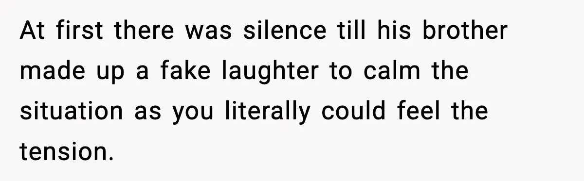 At first there was silence till his brother made up a fake laughter to calm the situation as you literally could feel the tension.