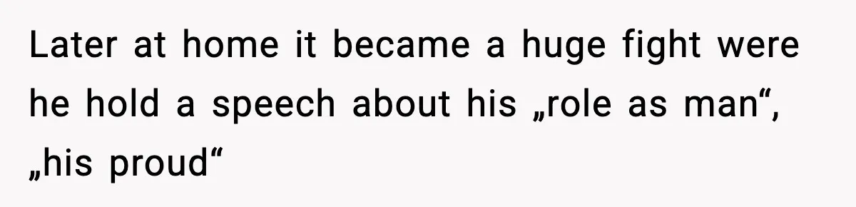 Later at home it became a huge fight were he hold a speech about his „role as man“, „his proud“