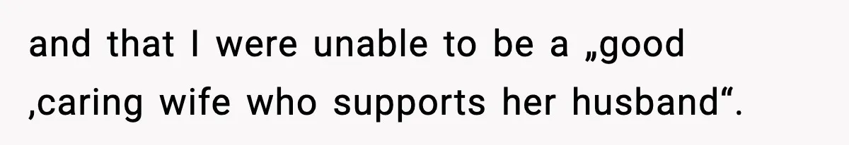 and that I were unable to be a „good ,caring wife who supports her husband“.