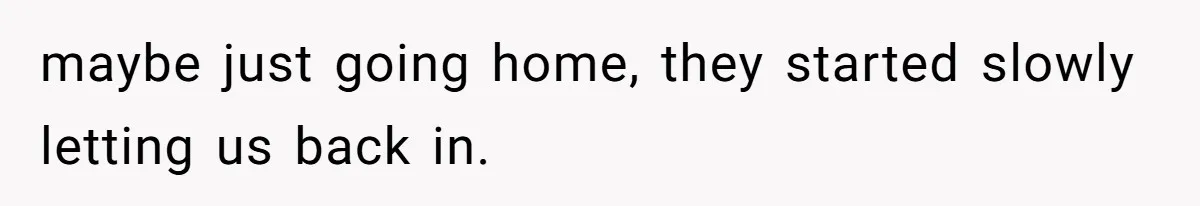 maybe just going home, they started slowly letting us back in.