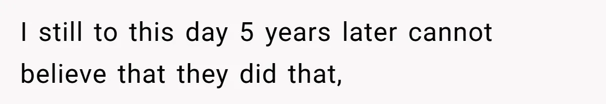 I still to this day 5 years later cannot believe that they did that,