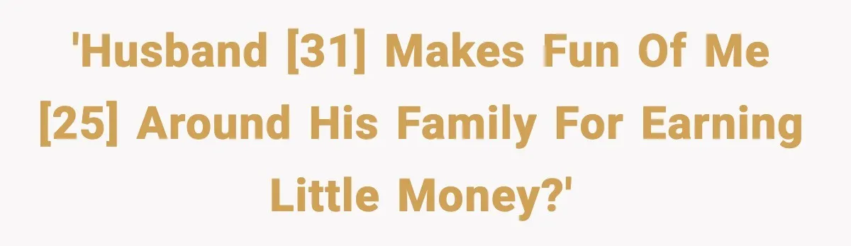 'Husband [31] makes fun of me [25] around his family for earning little money?'