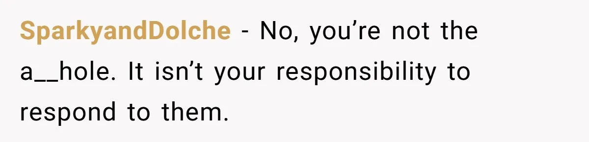 SparkyandDolche − No, you’re not the a__hole. It isn’t your responsibility to respond to them.