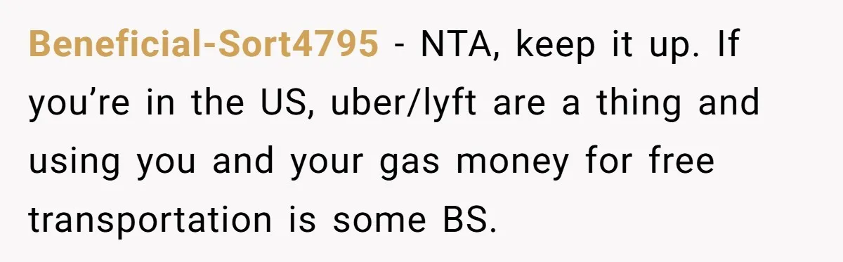 Beneficial-Sort4795 − NTA, keep it up. If you’re in the US, uber/lyft are a thing and using you and your gas money for free transportation is some BS.