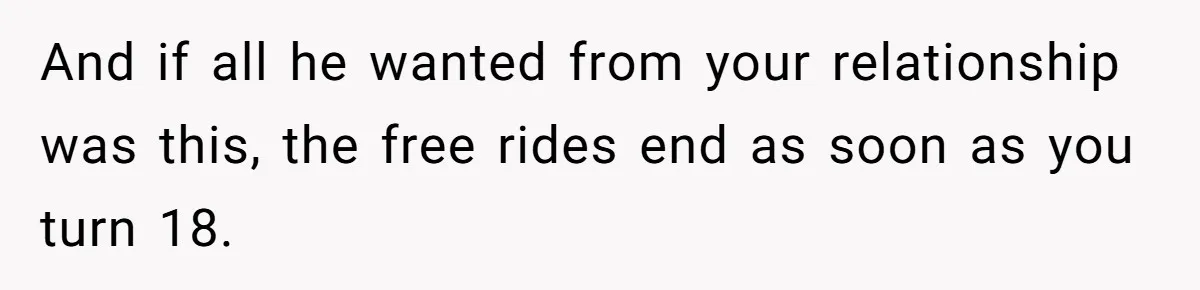 And if all he wanted from your relationship was this, the free rides end as soon as you turn 18.