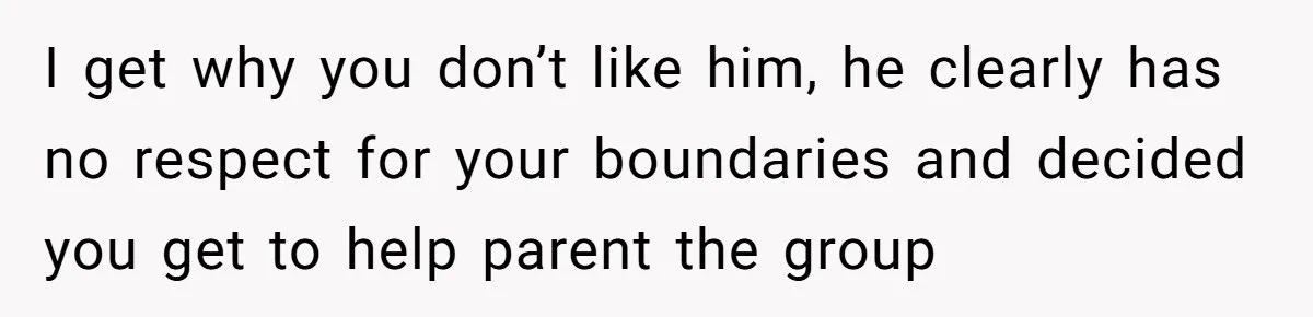 I get why you don’t like him, he clearly has no respect for your boundaries and decided you get to help parent the group