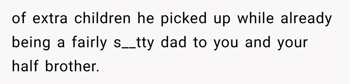 of extra children he picked up while already being a fairly s__tty dad to you and your half brother.