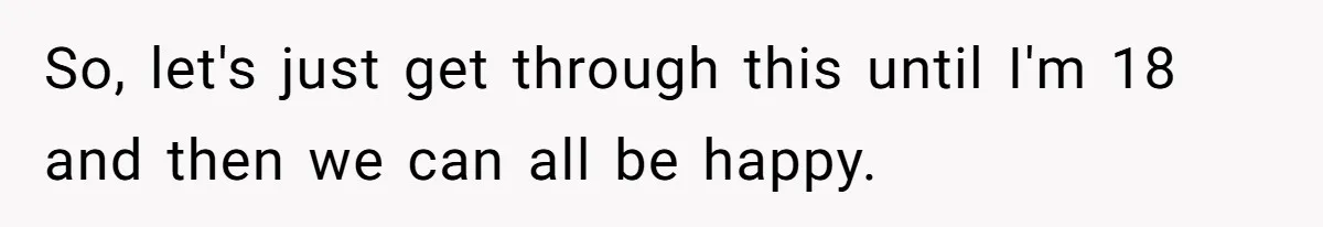 So, let's just get through this until I'm 18 and then we can all be happy.