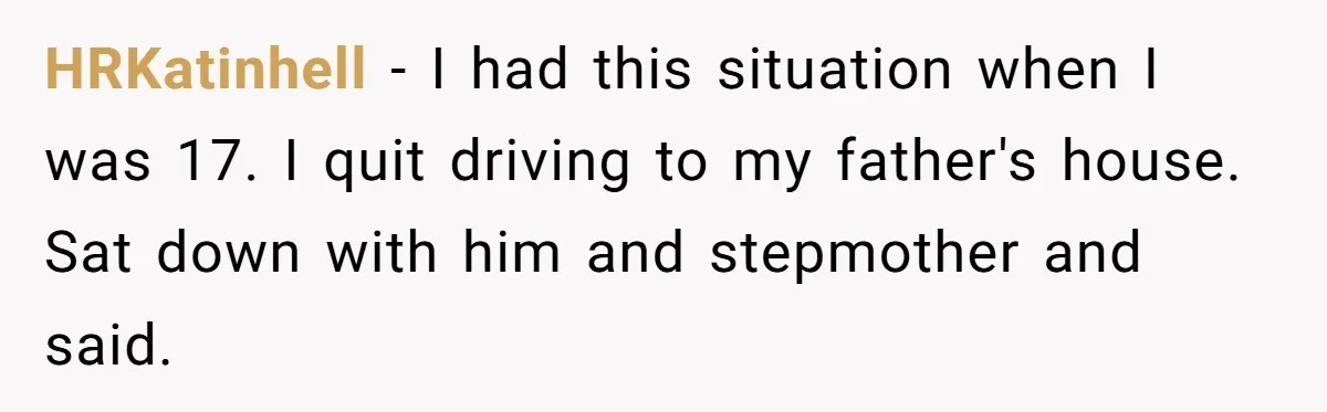 HRKatinhell − I had this situation when I was 17. I quit driving to my father's house. Sat down with him and stepmother and said.