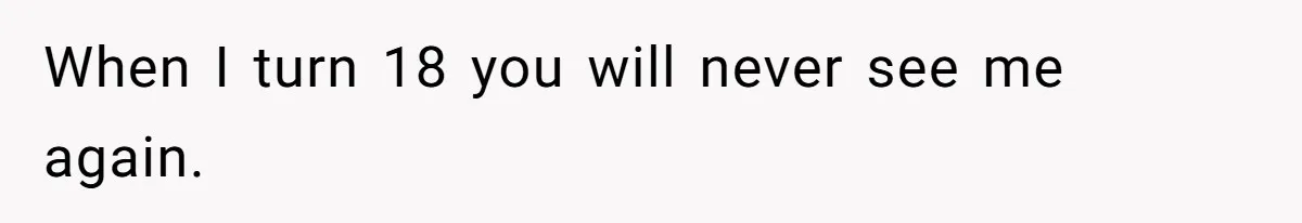 When I turn 18 you will never see me again.