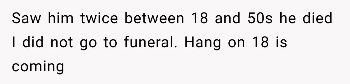 Saw him twice between 18 and 50s he died I did not go to funeral. Hang on 18 is coming