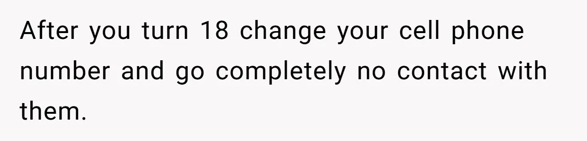After you turn 18 change your cell phone number and go completely no contact with them.