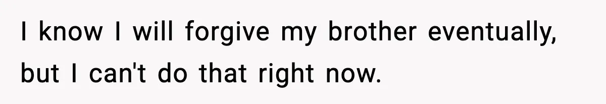 Woman Secretly DNA Tests Her Fiancé’s Niece, Then Accuses Dad Of Raising An “Affair Baby” In Front Of Tahe Child I know I will forgive my brother eventually, but I can't do that right now.