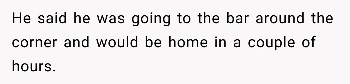 Woman Finds Out What Her Husband Really Did On His ‘Night Out’, But Should She Reveal The Truth? He said he was going to the bar around the corner and would be home in a couple of hours.