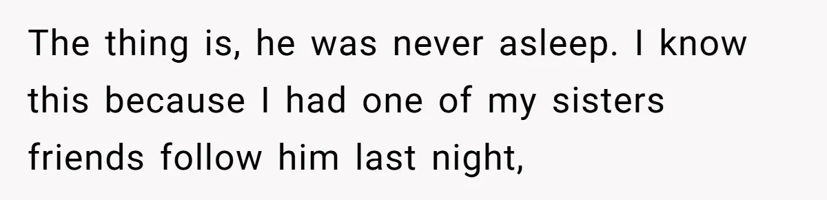 Woman Finds Out What Her Husband Really Did On His ‘Night Out’, But Should She Reveal The Truth? The thing is, he was never asleep. I know this because I had one of my sisters friends follow him last night,