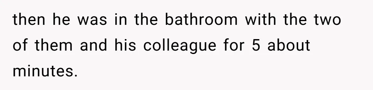 Woman Finds Out What Her Husband Really Did On His ‘Night Out’, But Should She Reveal The Truth? then he was in the bathroom with the two of them and his colleague for 5 about minutes.