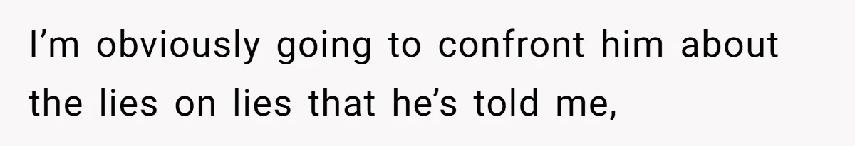 Woman Finds Out What Her Husband Really Did On His ‘Night Out’, But Should She Reveal The Truth? I’m obviously going to confront him about the lies on lies that he’s told me,