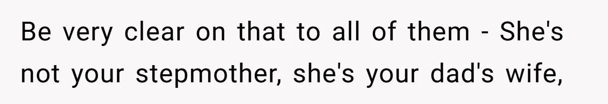 Be very clear on that to all of them - She's not your stepmother, she's your dad's wife,