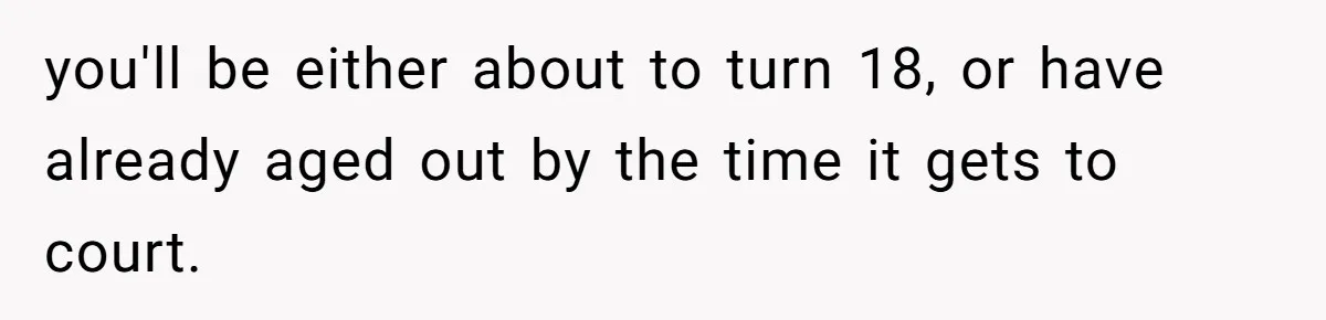 you'll be either about to turn 18, or have already aged out by the time it gets to court.
