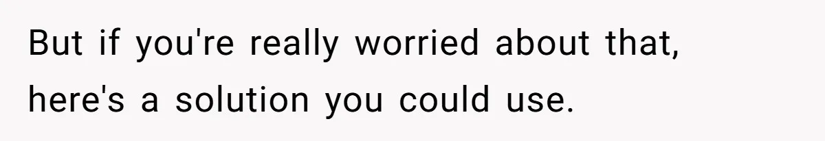 But if you're really worried about that, here's a solution you could use.