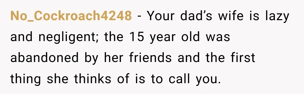 No_Cockroach4248 − Your dad’s wife is lazy and negligent; the 15 year old was abandoned by her friends and the first thing she thinks of is to call you.
