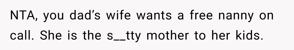NTA, you dad’s wife wants a free nanny on call. She is the s__tty mother to her kids.