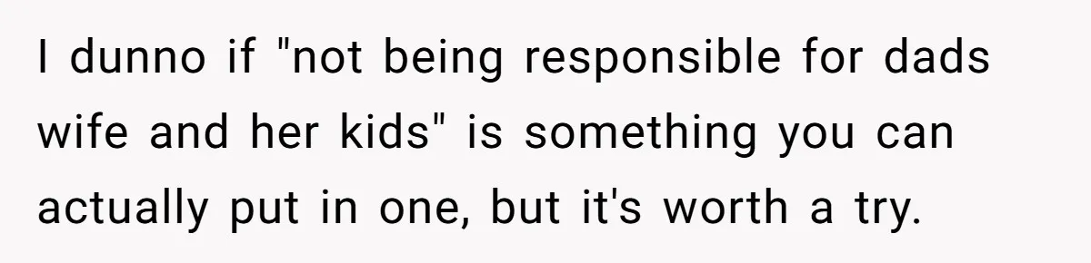 I dunno if "not being responsible for dads wife and her kids" is something you can actually put in one, but it's worth a try.