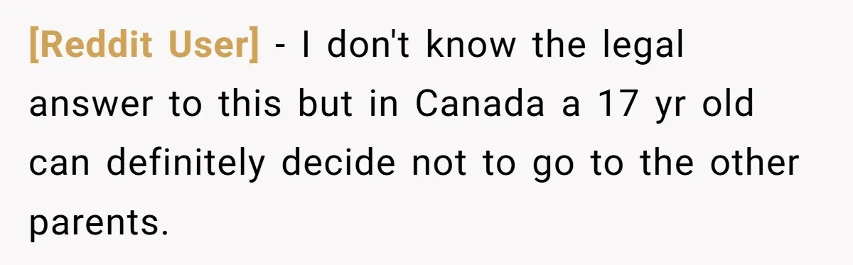 [Reddit User] − I don't know the legal answer to this but in Canada a 17 yr old can definitely decide not to go to the other parents.