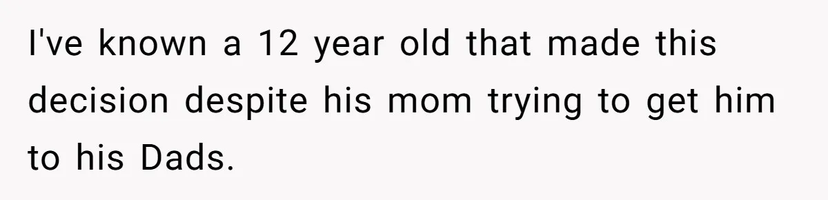 I've known a 12 year old that made this decision despite his mom trying to get him to his Dads.
