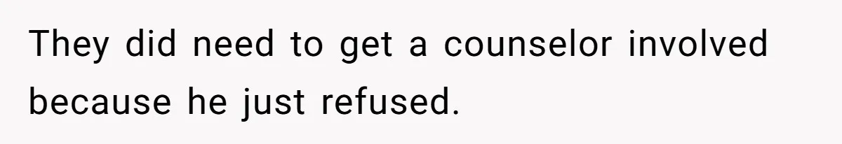 They did need to get a counselor involved because he just refused.