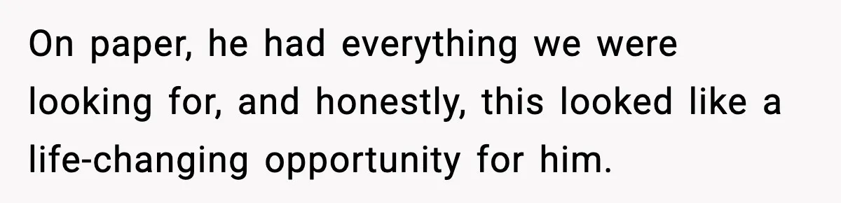 On paper, he had everything we were looking for, and honestly, this looked like a life-changing opportunity for him.