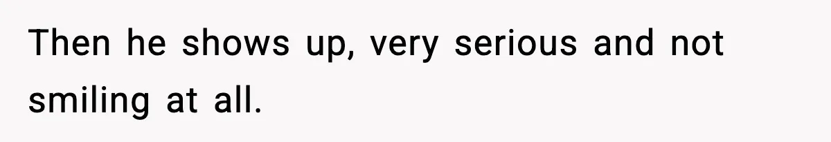 Then he shows up, very serious and not smiling at all.