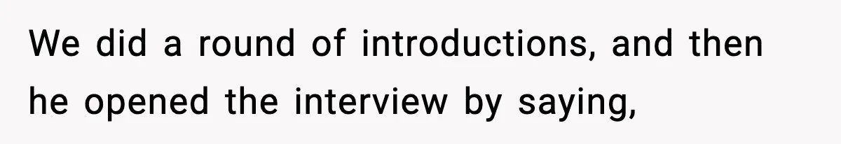 We did a round of introductions, and then he opened the interview by saying,