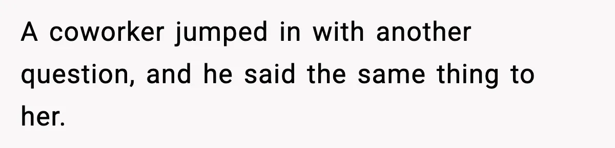 A coworker jumped in with another question, and he said the same thing to her.