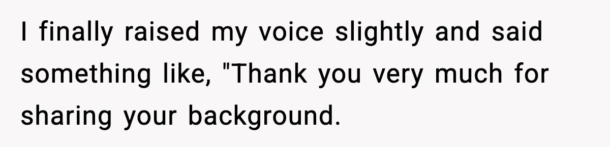 I finally raised my voice slightly and said something like, "Thank you very much for sharing your background.
