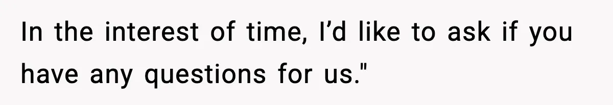 In the interest of time, I’d like to ask if you have any questions for us."