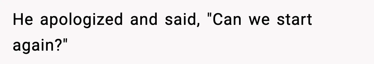 He apologized and said, "Can we start again?"