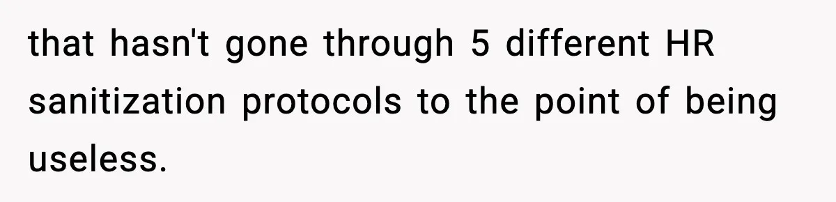 that hasn't gone through 5 different HR sanitization protocols to the point of being useless.