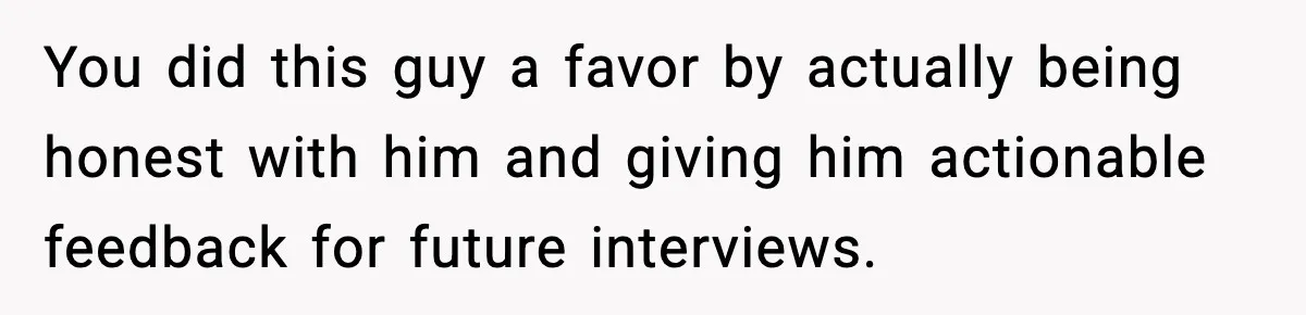 You did this guy a favor by actually being honest with him and giving him actionable feedback for future interviews.