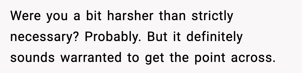 Were you a bit harsher than strictly necessary? Probably. But it definitely sounds warranted to get the point across.