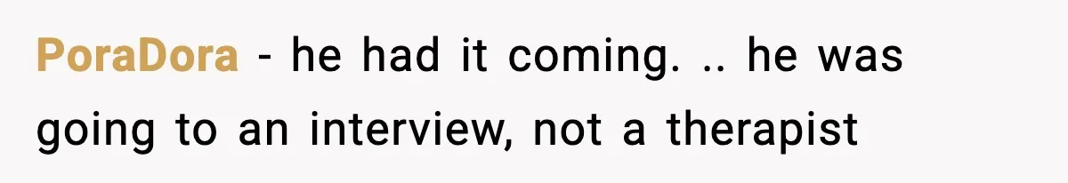 PoraDora − he had it coming. .. he was going to an interview, not a therapist