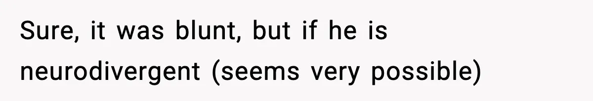 Sure, it was blunt, but if he is neurodivergent (seems very possible)
