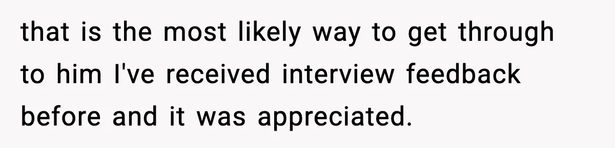 that is the most likely way to get through to him I've received interview feedback before and it was appreciated.