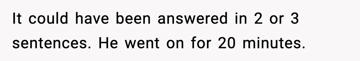 It could have been answered in 2 or 3 sentences. He went on for 20 minutes.