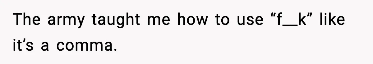 The army taught me how to use “f__k” like it’s a comma.