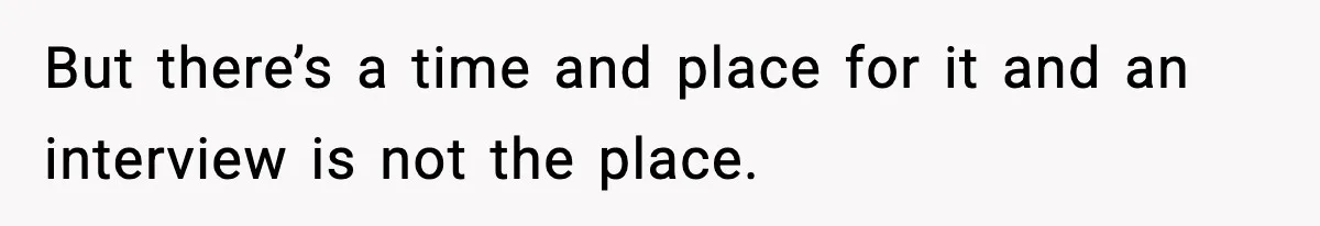 But there’s a time and place for it and an interview is not the place.