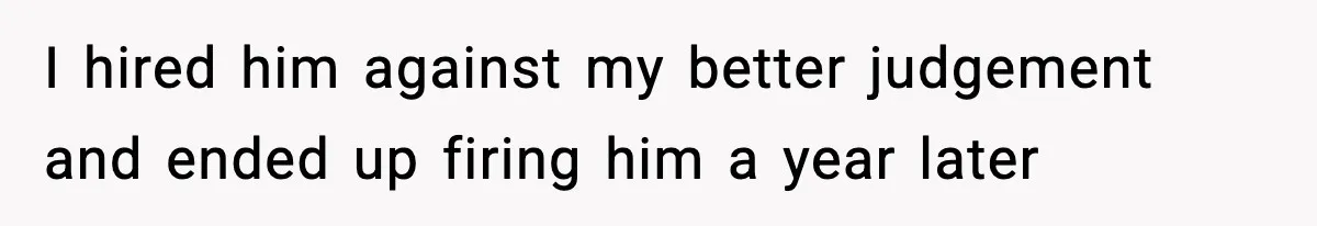 I hired him against my better judgement and ended up firing him a year later