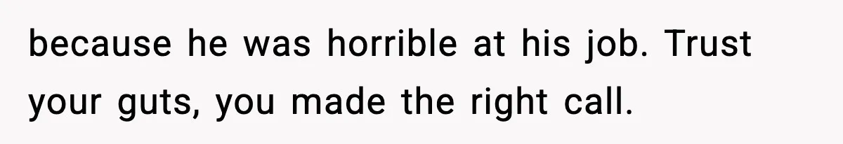 because he was horrible at his job. Trust your guts, you made the right call.