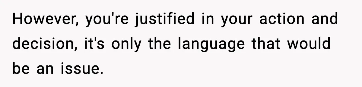 However, you're justified in your action and decision, it's only the language that would be an issue.